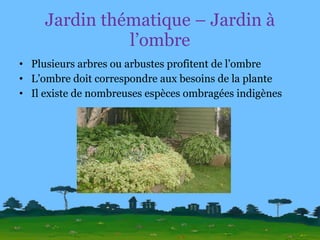 Jardin thématique – Jardin à l’ombre Plusieurs arbres ou arbustes profitent de l’ombre L’ombre doit correspondre aux besoins de la plante Il existe de nombreuses espèces ombragées indigènes 
