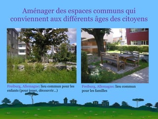 Aménager des espaces communs qui conviennent aux différents âges des citoyens Freiburg, Allemagne : lieu commun pour les enfants (pour jouer, découvrir…) Freiburg, Allemagne : lieu commun pour les familles 