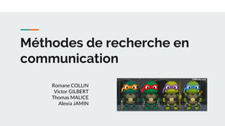 Méthodes de recherche en
communication
Romane COLLIN
Victor GILBERT
Thomas MALICE
Alexia JAMIN
 