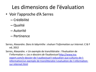 Fiabilité de l’information
l’âge conditionne particulièrement le fait
de vérifier l’information en la croisant
puisque les 25 – 29 ans (72%) utilisent
deux fois plus ce critère de fiabilité de
l’information que les 15 – 19 ans (33%)
Source : « Les jeunes bretons et leurs stratégies
d'information ». Etude du Réseau information
jeunesse Bretagne. 2013
Constat à relier aux travaux de Jean
François Rouet
Jean-François Rouet« L’évaluation comme élément de la maîtrise de la lecture : de
l’analyse des processus cognitifs à l’intervention pédagogique. » Séminaire Grcdi
2013 http://culturedel.info/grcdi/wp-content/uploads/2013/12/Seminaire-GRCDI-
2013_texte-JF-Rouet.docx
 
