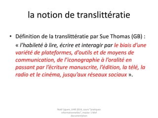L’évaluation
• Une pratique lettrée qui nécessite une culture
de la forme TEXTE
• Un « habitus » de lecture :
Pour évaluer, il faut des savoirs sur les formes de
production, de circulation, de légitimation des
savoirs sur le web (cf Marcello Vitali Rosati)
• Une compétence nouvelle et un nouvel objet
d’enseignement ? (cf J F Rouet)
Noël Uguen, UHB 2016-2017, cours "pratiques
informationnelles", master 1 Meef documentation
 