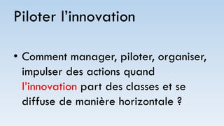 Piloter l’innovation

• Comment manager, piloter, organiser,
  impulser des actions quand
  l’innovation part des classes ...