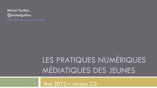 LES PRATIQUES NUMÉRIQUES
MÉDIATIQUES DES JEUNES
Mai 2012 – version 2.2
 