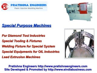 Special Purpose Machines

For Diamond Tool Industries
Special Tooling & Fixtures
Welding Fixture for Special System
Special Equipments for OIL Industries
Lead Extrusion Machines

    Pratishna Engineers http://www.pratishnaengineers.com
 Site Developed & Promoted by http://www.eindiabusiness.com
 