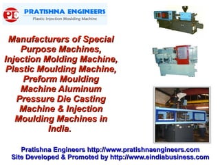 Manufacturers of Special
    Purpose Machines,
Injection Molding Machine,
Plastic Moulding Machine,
     Preform Moulding
    Machine Aluminum
   Pressure Die Casting
    Machine & Injection
   Moulding Machines in
           India.

    Pratishna Engineers http://www.pratishnaengineers.com
 Site Developed & Promoted by http://www.eindiabusiness.com
 