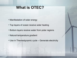 What is OTEC?
• Manifestation of solar energy
• Top layers of ocean receive solar heating
• Bottom layers receive water from polar regions
• Natural temperature gradient
• Use in Thermodynamic cycle – Generate electricity
 
