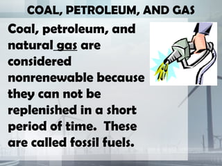 COAL, PETROLEUM, AND GAS
Coal, petroleum, and
natural gas are
considered
nonrenewable because
they can not be
replenished in a short
period of time. These
are called fossil fuels.
 