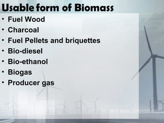 Usable form of Biomass
• Fuel Wood
• Charcoal
• Fuel Pellets and briquettes
• Bio-diesel
• Bio-ethanol
• Biogas
• Producer gas
 