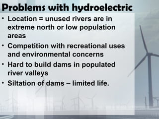 Problems with hydroelectric
• Location = unused rivers are in
extreme north or low population
areas
• Competition with recreational uses
and environmental concerns
• Hard to build dams in populated
river valleys
• Siltation of dams – limited life.
 