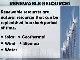 RENEWABLE RESOURCES
Renewable resources are
natural resources that can be
replenished in a short period
of time.
● Solar Geothermal●
● Wind Biomass●
● Water
 