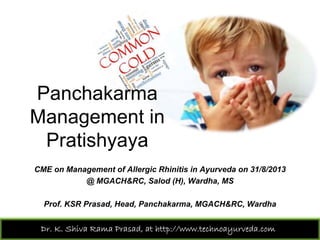 Prof. KSR Prasad, Head, Panchakarma, MGACH&RC, Wardha
Panchakarma
Management in
Pratishyaya
Dr. K. Shiva Rama Prasad, at http://www.technoayurveda.com/
CME on Management of Allergic Rhinitis in Ayurveda on 31/8/2013
@ MGACH&RC, Salod (H), Wardha, MS
 