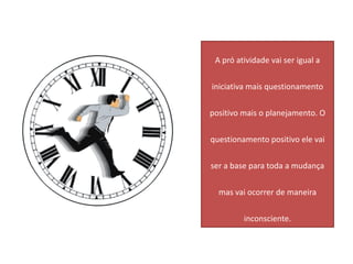 A pró atividade vai ser igual a


iniciativa mais questionamento


positivo mais o planejamento. O


questionamento positivo ele vai


ser a base para toda a mudança


  mas vai ocorrer de maneira

         inconsciente.
 