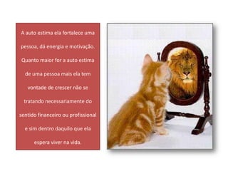 A auto estima ela fortalece uma

pessoa, dá energia e motivação.

Quanto maior for a auto estima

  de uma pessoa mais ela tem

   vontade de crescer não se

  tratando necessariamente do

sentido financeiro ou profissional

  e sim dentro daquilo que ela

      espera viver na vida.
 