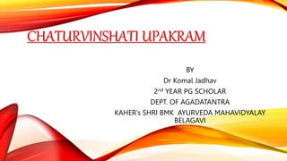 CHATURVINSHATI UPAKRAM
BY
Dr Komal Jadhav
2nd YEAR PG SCHOLAR
DEPT. OF AGADATANTRA
KAHER’s SHRI BMK AYURVEDA MAHAVIDYALAY
BELAGAVI
 