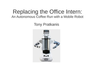Replacing the Office Intern:
An Autonomous Coffee Run with a Mobile Robot
Tony Pratkanis
 