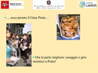  ... ecco pronto il Gran Prato…
 Ora la parte migliore: assaggio e giro
turistico a Prato!
 