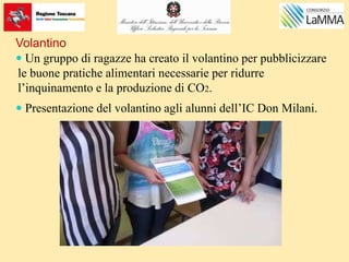 Volantino
 Un gruppo di ragazze ha creato il volantino per pubblicizzare
le buone pratiche alimentari necessarie per ridurre
l’inquinamento e la produzione di CO2.
 Presentazione del volantino agli alunni dell’IC Don Milani.
 