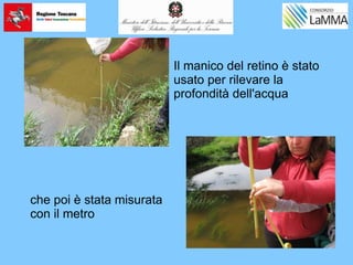 Il manico del retino è stato
usato per rilevare la
profondità dell'acqua
che poi è stata misurata
con il metro
 