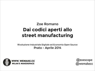 Dai codici aperti allo
street manufacturing
Rivoluzione Industriale Digitale ed Economia Open Source
Prato - Aprile 2014
@zoescope
@wemakecc
Zoe Romano
 