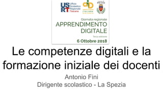 Le competenze digitali e la
formazione iniziale dei docenti
Antonio Fini
Dirigente scolastico - La Spezia
 