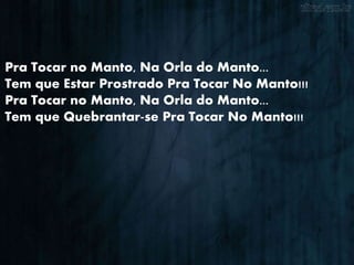 Pra Tocar no Manto, Na Orla do Manto...
Tem que Estar Prostrado Pra Tocar No Manto!!!
Pra Tocar no Manto, Na Orla do Manto...
Tem que Quebrantar-se Pra Tocar No Manto!!!
 