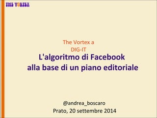The Vortex a 
DIG-IT 
L'algoritmo di Facebook 
alla base di un piano editoriale 
@andrea_boscaro 
Prato, 20 settembre 2014  