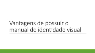 Vantagens de possuir o
manual de identidade visual
 