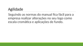 Agilidade
Seguindo as normas do manual fica fácil para a
empresa realizar alterações no seu logo como
escala cromática e aplicações de fundo.
 