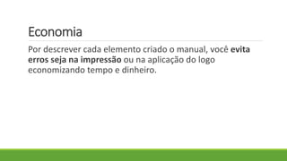 Economia
Por descrever cada elemento criado o manual, você evita
erros seja na impressão ou na aplicação do logo
economizando tempo e dinheiro.
 
