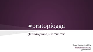 #pratopiogga 
Quando piove, usa Twitter. 
Prato, Settembre 2014 
www.pratosmart.org 
@pratosmart 
 