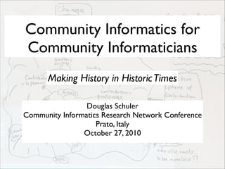 Community Informatics for
Community Informaticians
Douglas Schuler
Community Informatics Research Network Conference
Prato, Italy
October 27, 2010
Making History in HistoricTimes
 