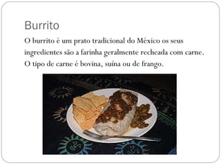 Burrito O burrito é um prato tradicional do México os seus ingredientes são a farinha geralmente recheada com carne. O tipo de carne é bovina, suína ou de frango.  