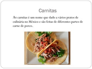 Carnitas  As  carnitas é um nome que dado a vários pratos de culinária no México e são feitas de diferentes partes de carne de porco.  