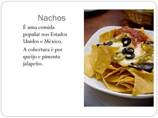 Nachos É uma comida popular nos Estados Unidos e México. A cobertura é por queijo e pimenta  jalapeño. 