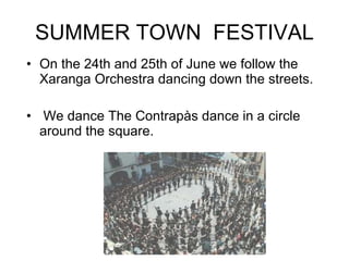 SUMMER TOWN  FESTIVAL On the 24th and 25th of June we follow the Xaranga Orchestra dancing down the streets. We dance The Contrapàs dance in a circle around the square. 