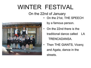 WINTER  FESTIVAL On the 21st, THE SPEECH by a famous person.  On the 22nd there is the traditional dance called  LA  TRENCADANSA. Then THE GIANTS, Vicenç and Agata, dance in the streets.  On the 22nd of January 