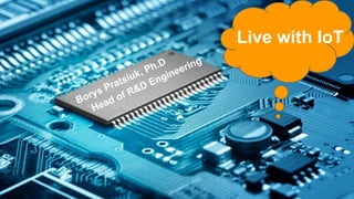 Borys Pratsiuk, Ph.D
Head of R&D Engineering
Live with IoT
 