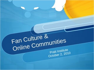 Fan Culture & Online Communities Pratt Institute October 2, 2010 