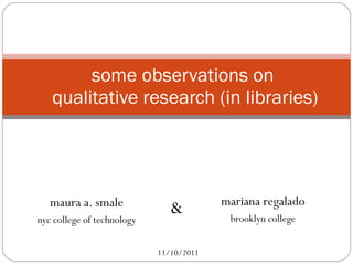 maura a. smale nyc college of technology some observations on  qualitative research (in libraries) mariana regalado brooklyn college 11/10/2011 & 