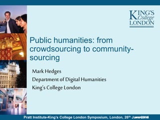Pratt Institute-King’s College London Symposium, London, 26th June 2015
Public humanities: from
crowdsourcing to community-
sourcing
Mark Hedges
Departmentof DigitalHumanities
King’s CollegeLondon
 