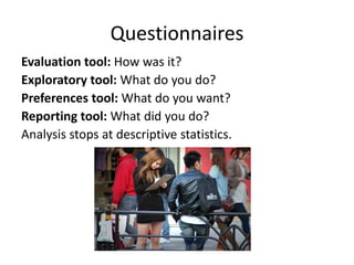 Questionnaires
Evaluation tool: How was it?
Exploratory tool: What do you do?
Preferences tool: What do you want?
Reporting tool: What did you do?
Analysis stops at descriptive statistics.
 