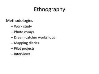 Ethnography
Methodologies
  – Work study
  – Photo essays
  – Dream-catcher workshops
  – Mapping diaries
  – Pilot projects
  – Interviews
 