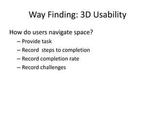 Way Finding: 3D Usability
How do users navigate space?
  – Provide task
  – Record steps to completion
  – Record completion rate
  – Record challenges
 
