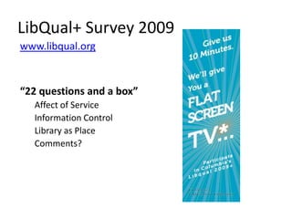 LibQual+ Survey 2009
www.libqual.org


“22 questions and a box”
  Affect of Service
  Information Control
  Library as Place
  Comments?
 