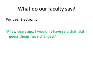 What do our faculty say?
Print vs. Electronic

“A few years ago, I wouldn’t have said that. But, I
  guess things have changed.”
 