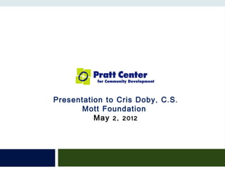 Presentation to Cris Doby , C . S .
      Mott Foundation
          May 2, 2012
 