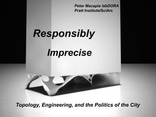 Peter Macapia labDORA
                        Pratt Institute/SciArc




       Responsibly
            Imprecise




Topology, Engineering, and the Politics of the City
 