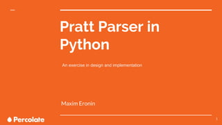 Pratt Parser in
Python
Maxim Eronin
1
An exercise in design and implementation
 