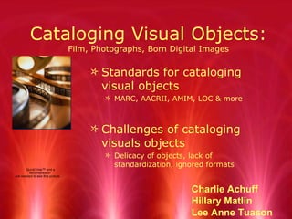 Cataloging Visual Objects: Film, Photographs, Born Digital Images ,[object Object],[object Object],[object Object],[object Object],Charlie Achuff Hillary Matlin Lee Anne Tuason 