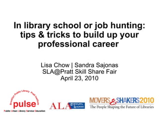In library school or job hunting: tips & tricks to build up your professional career  Lisa Chow | Sandra Sajonas SLA@Pratt Skill Share Fair April 23, 2010 